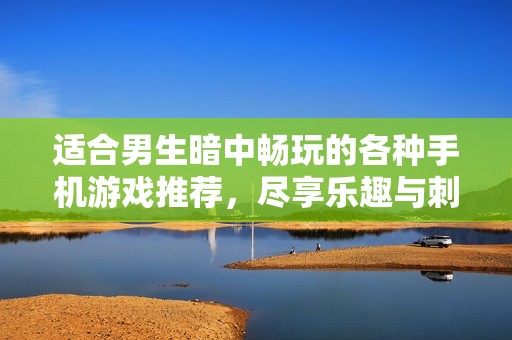 适合男生暗中畅玩的各种手机游戏推荐，尽享乐趣与刺激