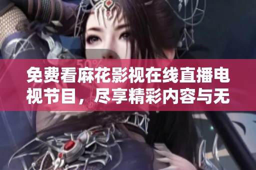 免费看麻花影视在线直播电视节目，尽享精彩内容与无限乐趣