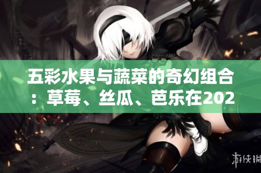 五彩水果与蔬菜的奇幻组合：草莓、丝瓜、芭乐在2023的魅力之旅