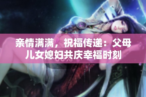 亲情满满，祝福传递：父母儿女媳妇共庆幸福时刻