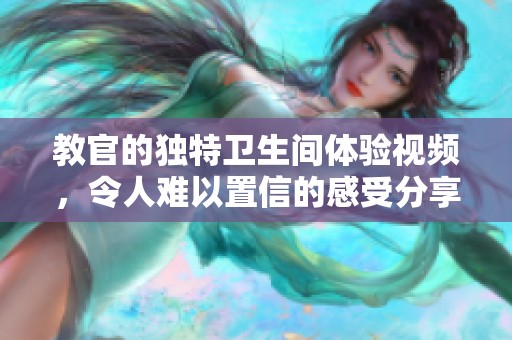 教官的独特卫生间体验视频，令人难以置信的感受分享