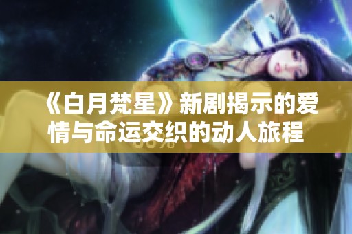 《白月梵星》新剧揭示的爱情与命运交织的动人旅程