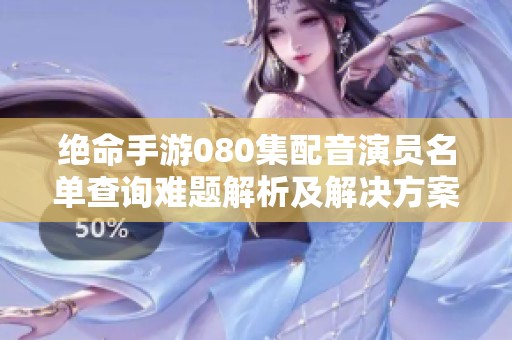 绝命手游080集配音演员名单查询难题解析及解决方案