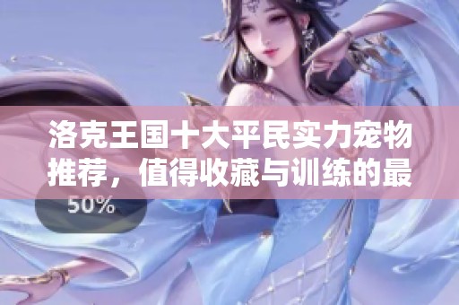洛克王国十大平民实力宠物推荐，值得收藏与训练的最佳选择