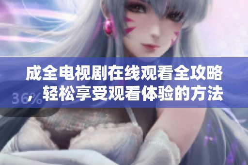 成全电视剧在线观看全攻略，轻松享受观看体验的方法