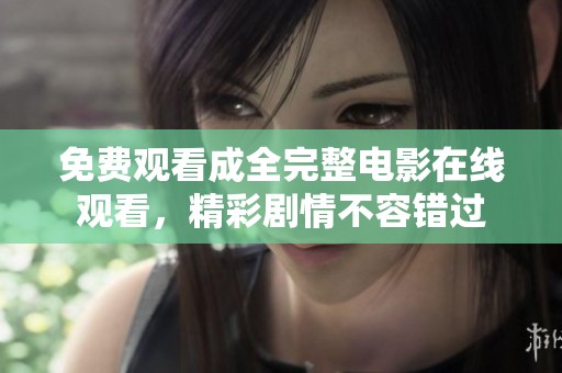 免费观看成全完整电影在线观看，精彩剧情不容错过