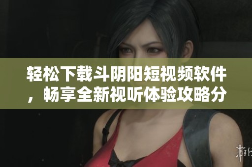 轻松下载斗阴阳短视频软件，畅享全新视听体验攻略分享