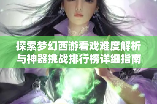 探索梦幻西游看戏难度解析与神器挑战排行榜详细指南