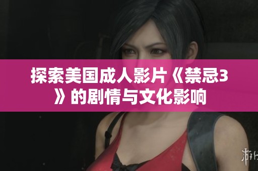 探索美国成人影片《禁忌3》的剧情与文化影响