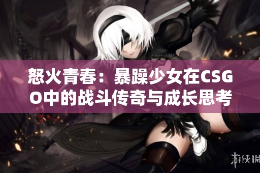 怒火青春：暴躁少女在CSGO中的战斗传奇与成长思考
