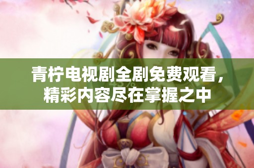 青柠电视剧全剧免费观看，精彩内容尽在掌握之中