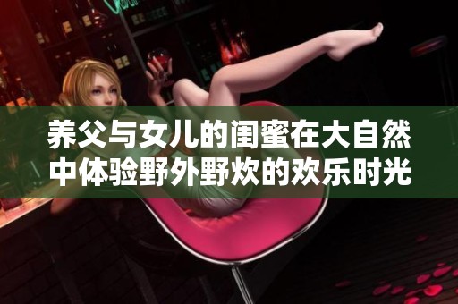养父与女儿的闺蜜在大自然中体验野外野炊的欢乐时光