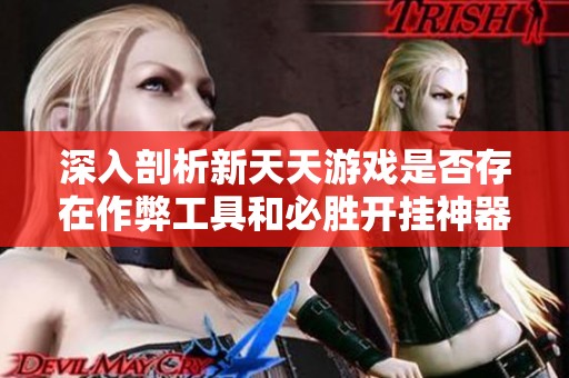深入剖析新天天游戏是否存在作弊工具和必胜开挂神器的真相