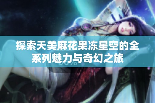 探索天美麻花果冻星空的全系列魅力与奇幻之旅