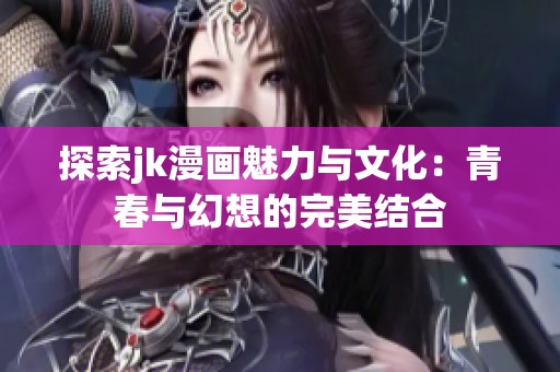 探索jk漫画魅力与文化：青春与幻想的完美结合
