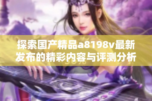 探索国产精品a8198v最新发布的精彩内容与评测分析