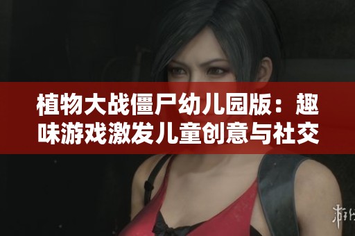 植物大战僵尸幼儿园版：趣味游戏激发儿童创意与社交新体验