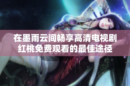 在墨雨云间畅享高清电视剧红桃免费观看的最佳途径