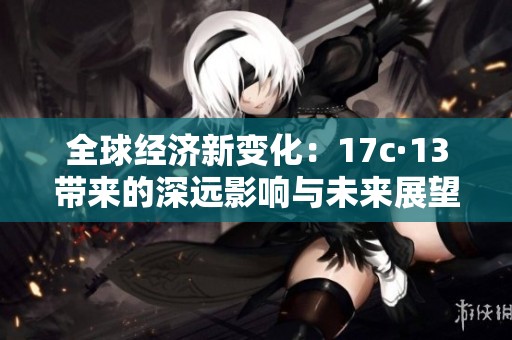 全球经济新变化：17c·13带来的深远影响与未来展望