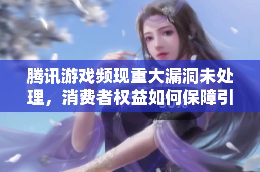 腾讯游戏频现重大漏洞未处理，消费者权益如何保障引发关注