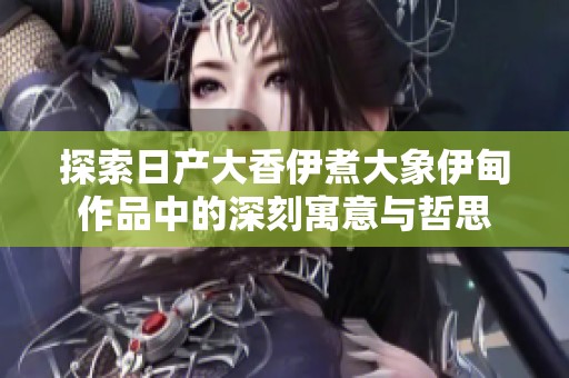 探索日产大香伊煮大象伊甸作品中的深刻寓意与哲思