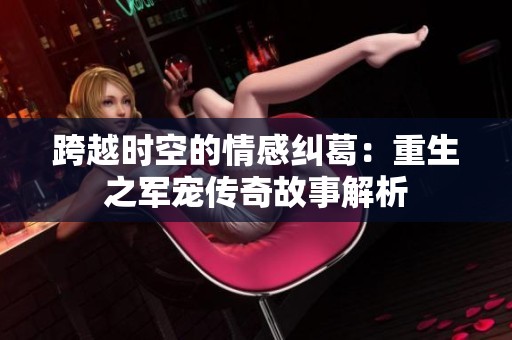跨越时空的情感纠葛：重生之军宠传奇故事解析