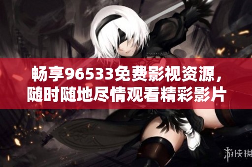 畅享96533免费影视资源，随时随地尽情观看精彩影片