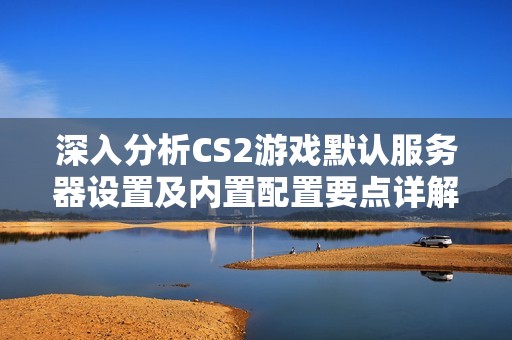 深入分析CS2游戏默认服务器设置及内置配置要点详解