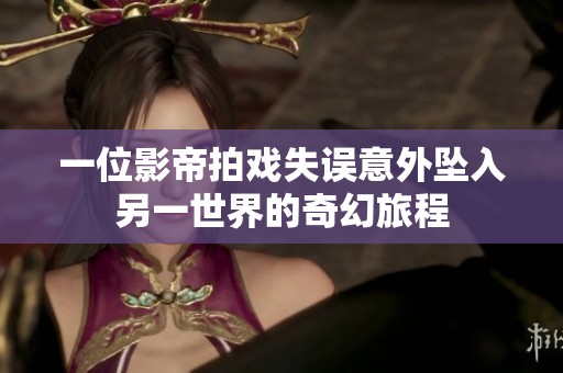 一位影帝拍戏失误意外坠入另一世界的奇幻旅程