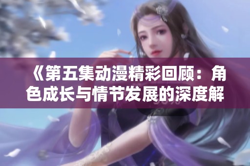 《第五集动漫精彩回顾：角色成长与情节发展的深度解析》