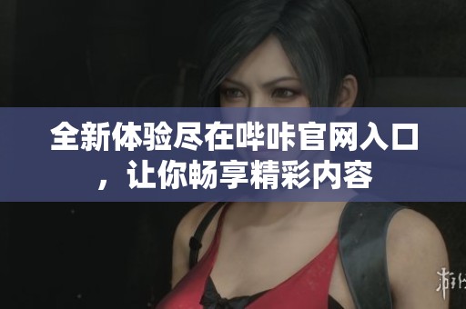 全新体验尽在哔咔官网入口，让你畅享精彩内容