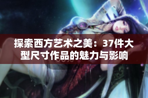 探索西方艺术之美：37件大型尺寸作品的魅力与影响