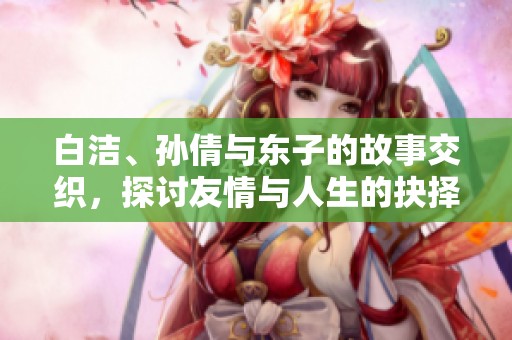 白洁、孙倩与东子的故事交织，探讨友情与人生的抉择