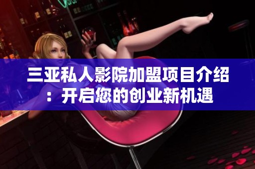 三亚私人影院加盟项目介绍：开启您的创业新机遇
