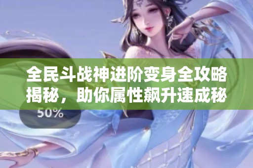 全民斗战神进阶变身全攻略揭秘，助你属性飙升速成秘籍大揭秘