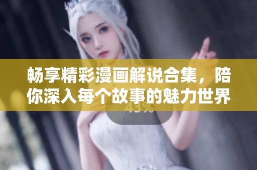 畅享精彩漫画解说合集，陪你深入每个故事的魅力世界