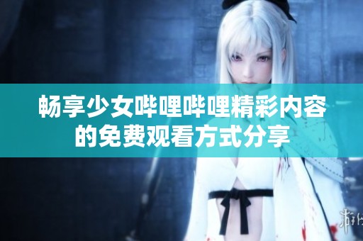 畅享少女哔哩哔哩精彩内容的免费观看方式分享