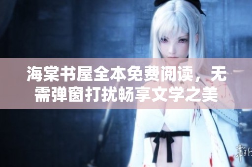 海棠书屋全本免费阅读，无需弹窗打扰畅享文学之美