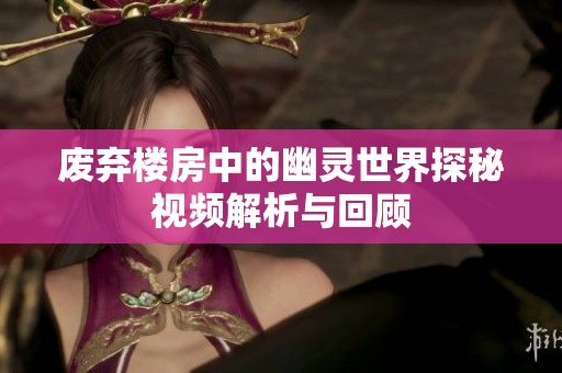废弃楼房中的幽灵世界探秘视频解析与回顾