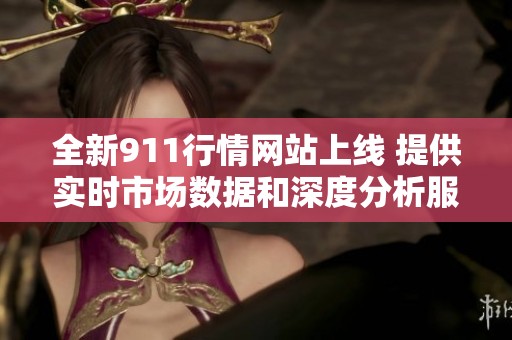 全新911行情网站上线 提供实时市场数据和深度分析服务