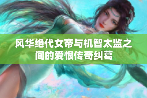 风华绝代女帝与机智太监之间的爱恨传奇纠葛