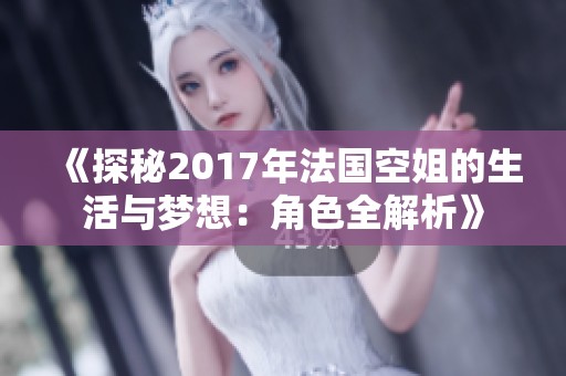 《探秘2017年法国空姐的生活与梦想：角色全解析》