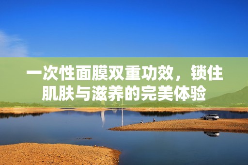 一次性面膜双重功效，锁住肌肤与滋养的完美体验