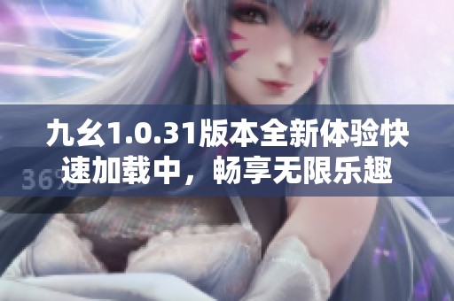 九幺1.0.31版本全新体验快速加载中，畅享无限乐趣