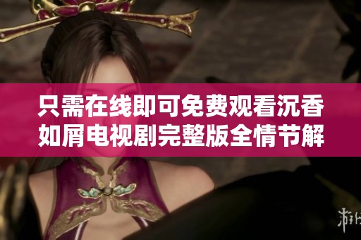 只需在线即可免费观看沉香如屑电视剧完整版全情节解析