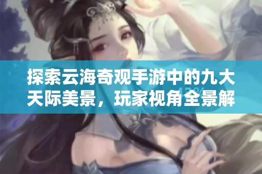 探索云海奇观手游中的九大天际美景，玩家视角全景解析