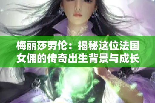 梅丽莎劳伦：揭秘这位法国女佣的传奇出生背景与成长故事