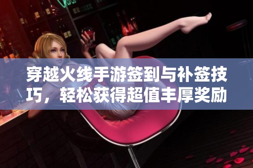 穿越火线手游签到与补签技巧，轻松获得超值丰厚奖励指南
