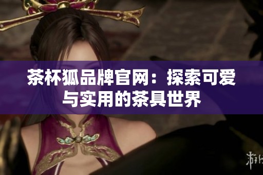 茶杯狐品牌官网：探索可爱与实用的茶具世界