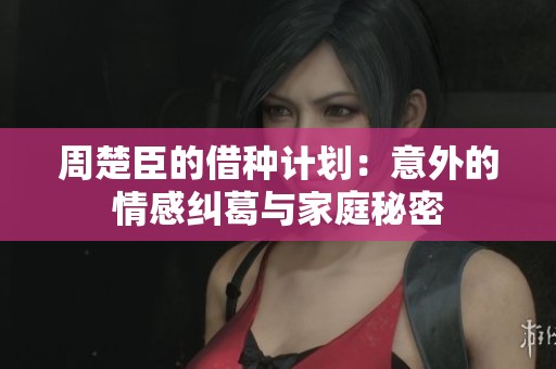 周楚臣的借种计划：意外的情感纠葛与家庭秘密